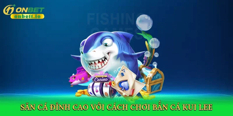 Săn cá đỉnh cao với Cách chơi bắn cá Kui Lee