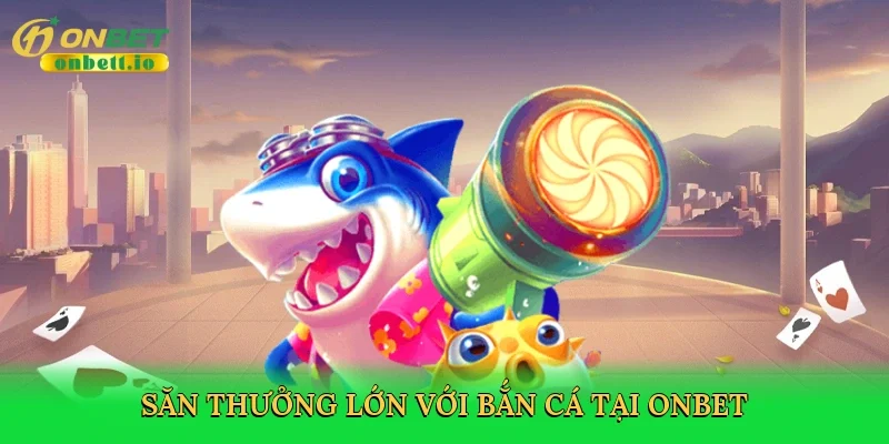 Săn thưởng lớn với bắn cá tại Onbet